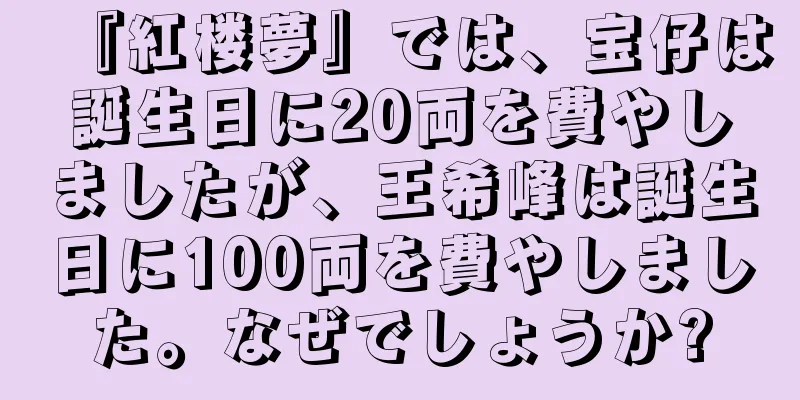 『紅楼夢』では、宝仔は誕生日に20両を費やしましたが、王希峰は誕生日に100両を費やしました。なぜでしょうか?