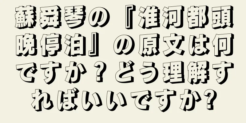 蘇舜琴の『淮河都頭晩停泊』の原文は何ですか？どう理解すればいいですか?