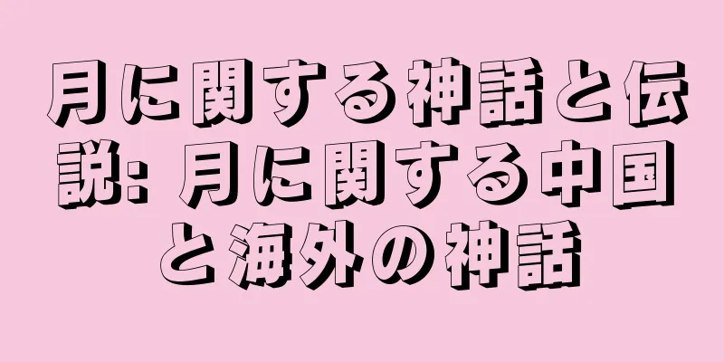 月に関する神話と伝説: 月に関する中国と海外の神話