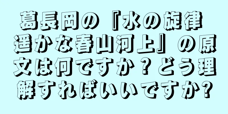 葛長岡の『水の旋律 遥かな春山河上』の原文は何ですか？どう理解すればいいですか?