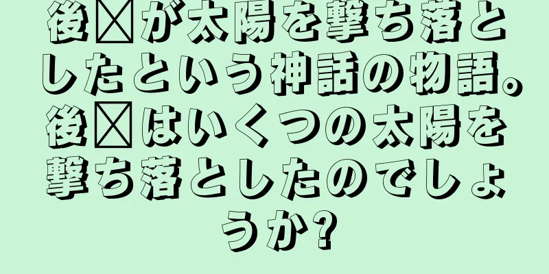 後羿が太陽を撃ち落としたという神話の物語。後羿はいくつの太陽を撃ち落としたのでしょうか?