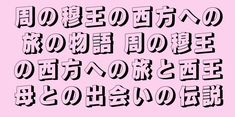 周の穆王の西方への旅の物語 周の穆王の西方への旅と西王母との出会いの伝説