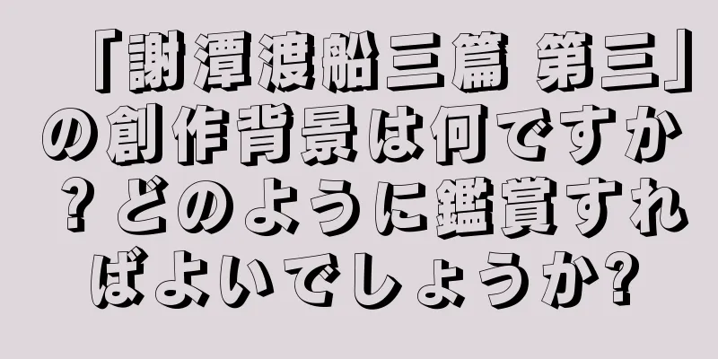 「謝潭渡船三篇 第三」の創作背景は何ですか？どのように鑑賞すればよいでしょうか?
