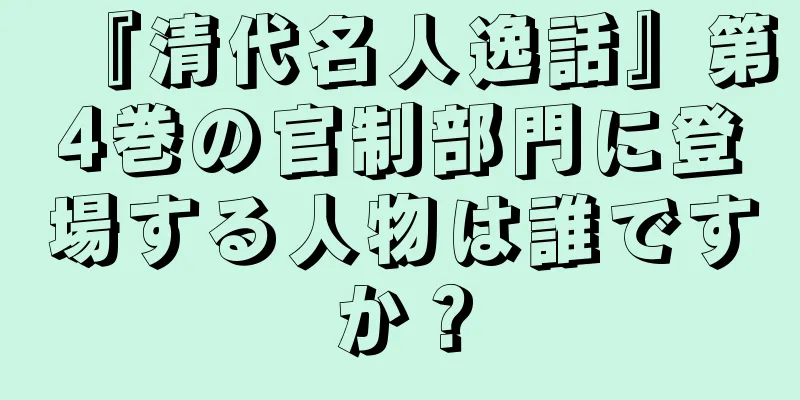 『清代名人逸話』第4巻の官制部門に登場する人物は誰ですか？