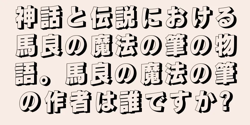 神話と伝説における馬良の魔法の筆の物語。馬良の魔法の筆の作者は誰ですか?