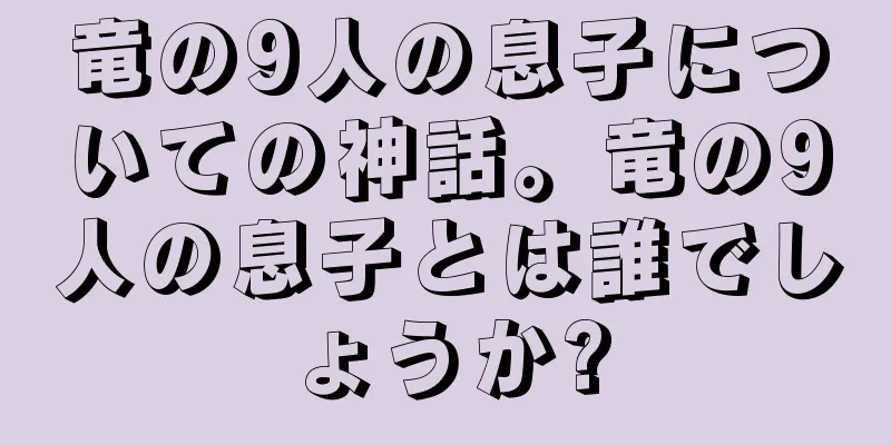 竜の9人の息子についての神話。竜の9人の息子とは誰でしょうか?