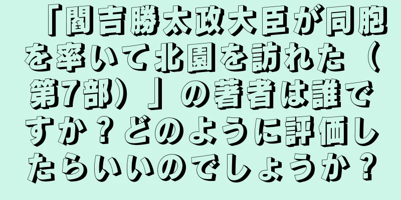 「閻吉勝太政大臣が同胞を率いて北園を訪れた（第7部）」の著者は誰ですか？どのように評価したらいいのでしょうか？
