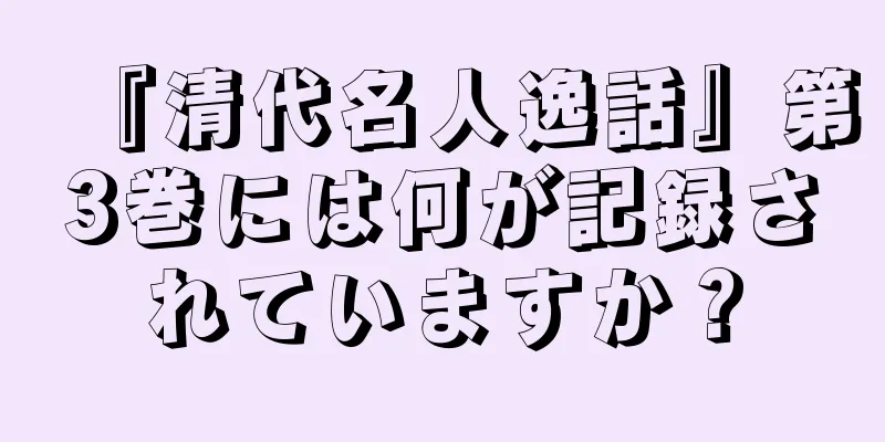 『清代名人逸話』第3巻には何が記録されていますか？