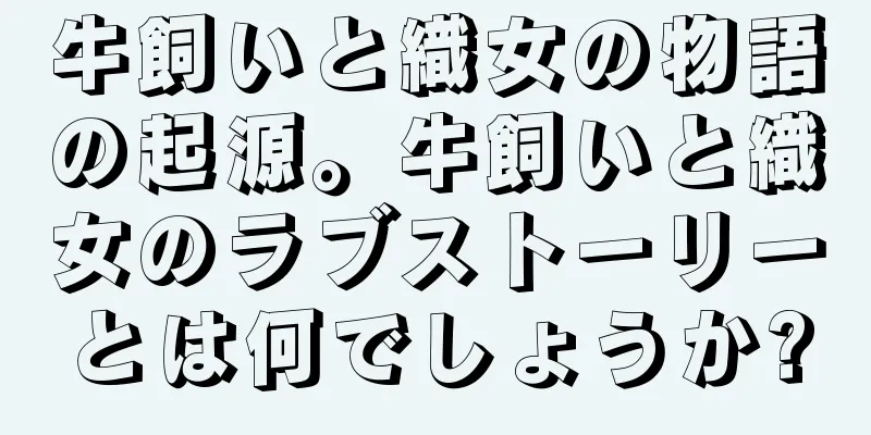 牛飼いと織女の物語の起源。牛飼いと織女のラブストーリーとは何でしょうか?