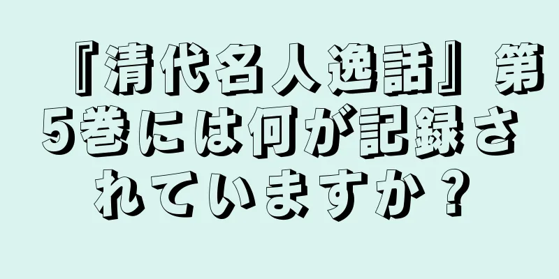 『清代名人逸話』第5巻には何が記録されていますか？