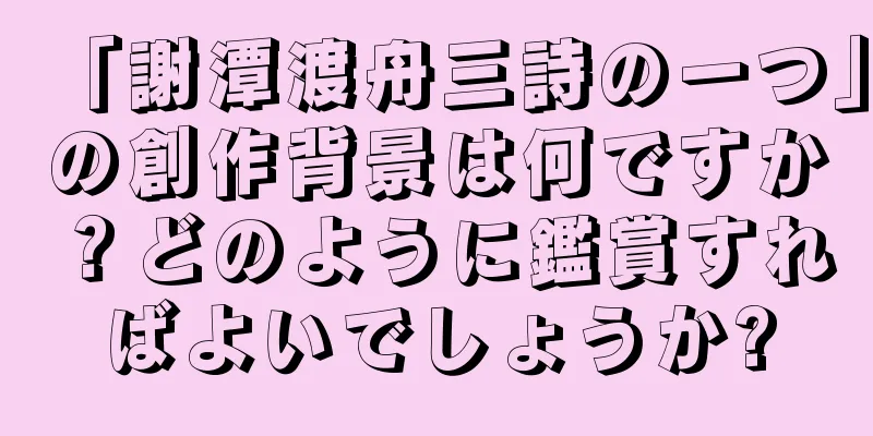 「謝潭渡舟三詩の一つ」の創作背景は何ですか？どのように鑑賞すればよいでしょうか?