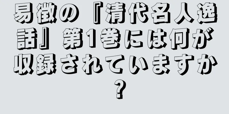 易徴の『清代名人逸話』第1巻には何が収録されていますか？