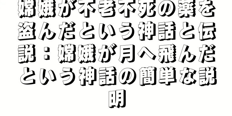 嫦娥が不老不死の薬を盗んだという神話と伝説：嫦娥が月へ飛んだという神話の簡単な説明