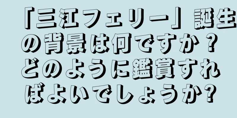 「三江フェリー」誕生の背景は何ですか？どのように鑑賞すればよいでしょうか?