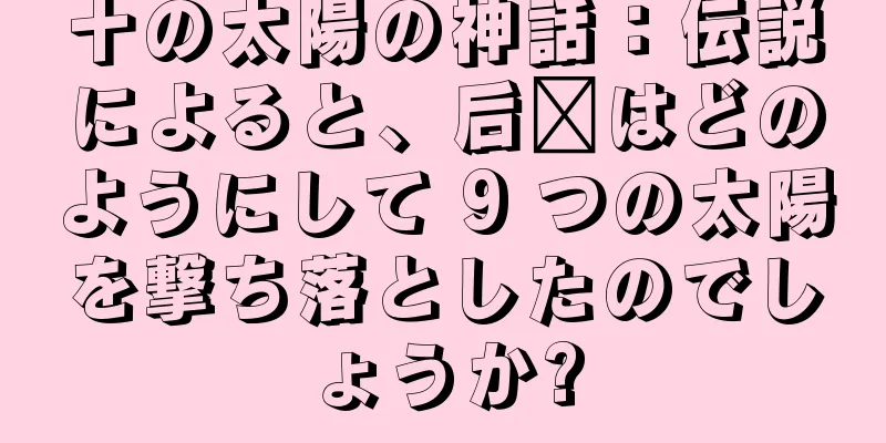 十の太陽の神話：伝説によると、后羿はどのようにして 9 つの太陽を撃ち落としたのでしょうか?