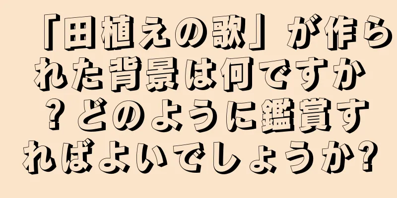 「田植えの歌」が作られた背景は何ですか？どのように鑑賞すればよいでしょうか?