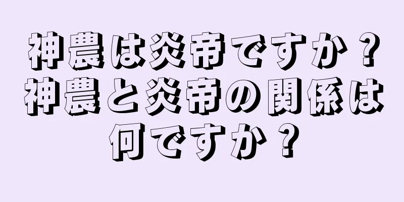 神農は炎帝ですか？神農と炎帝の関係は何ですか？