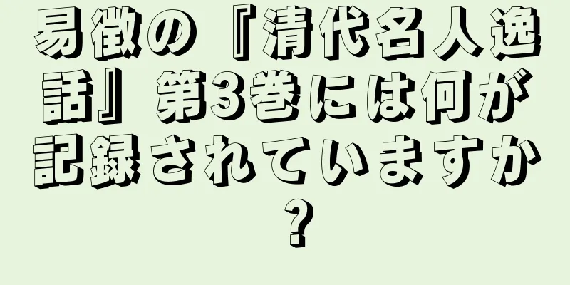 易徴の『清代名人逸話』第3巻には何が記録されていますか？