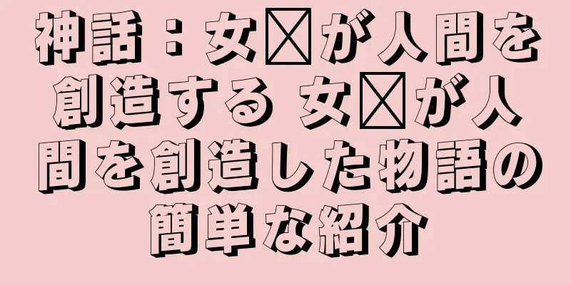 神話：女媧が人間を創造する 女媧が人間を創造した物語の簡単な紹介