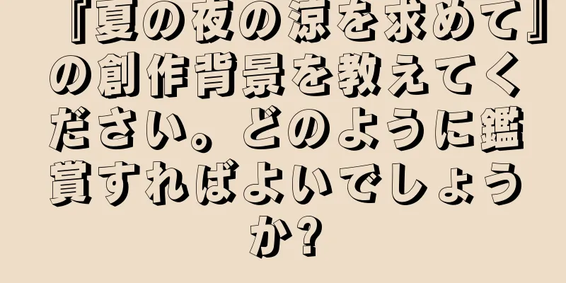 『夏の夜の涼を求めて』の創作背景を教えてください。どのように鑑賞すればよいでしょうか?