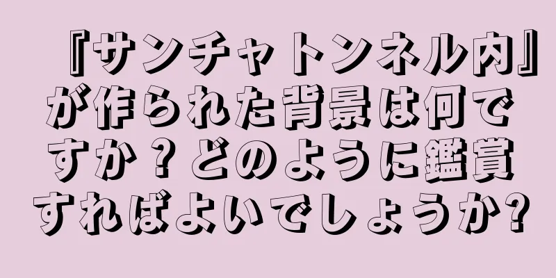 『サンチャトンネル内』が作られた背景は何ですか？どのように鑑賞すればよいでしょうか?