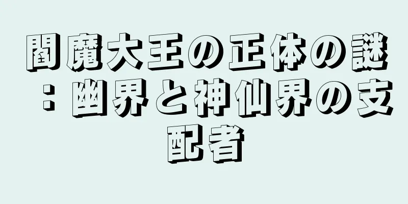 閻魔大王の正体の謎：幽界と神仙界の支配者