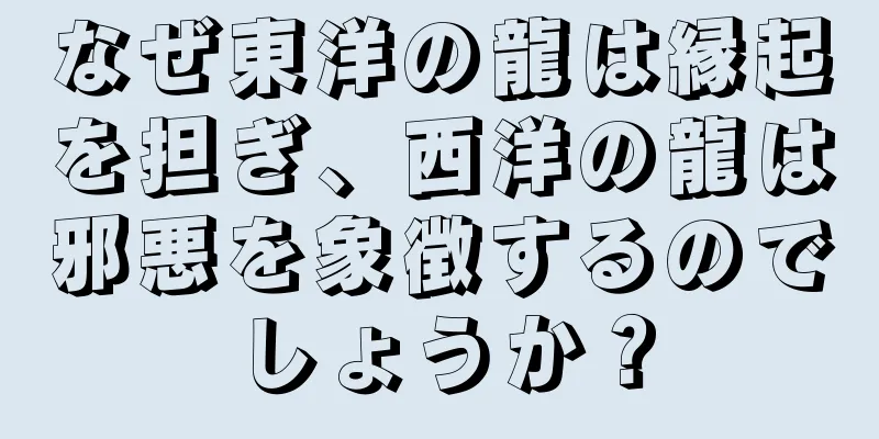 なぜ東洋の龍は縁起を担ぎ、西洋の龍は邪悪を象徴するのでしょうか？