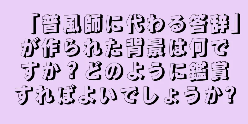 「普風師に代わる答辞」が作られた背景は何ですか？どのように鑑賞すればよいでしょうか?