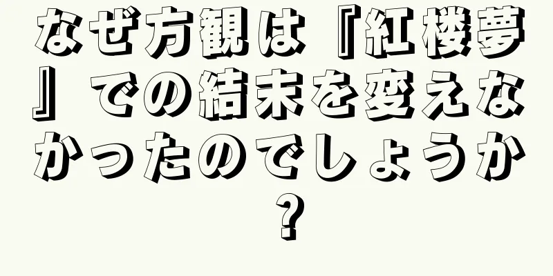なぜ方観は『紅楼夢』での結末を変えなかったのでしょうか？