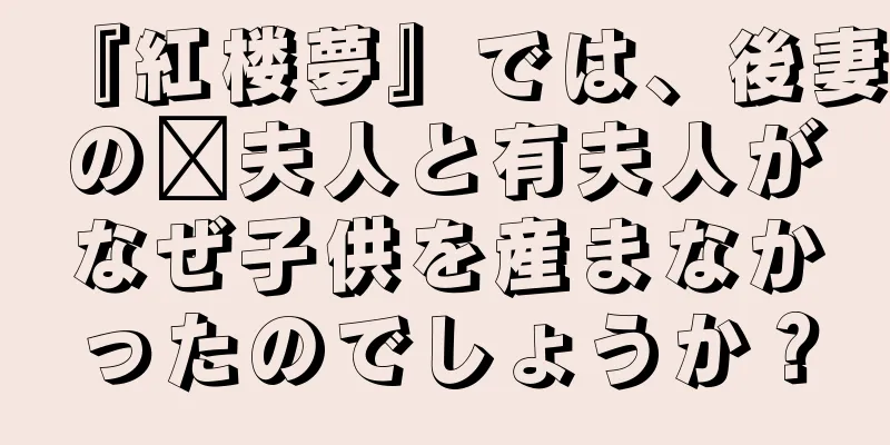 『紅楼夢』では、後妻の邢夫人と有夫人がなぜ子供を産まなかったのでしょうか？