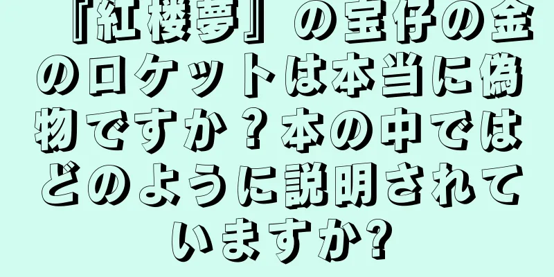『紅楼夢』の宝仔の金のロケットは本当に偽物ですか？本の中ではどのように説明されていますか?