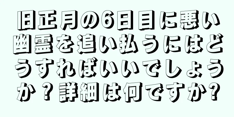 旧正月の6日目に悪い幽霊を追い払うにはどうすればいいでしょうか？詳細は何ですか?