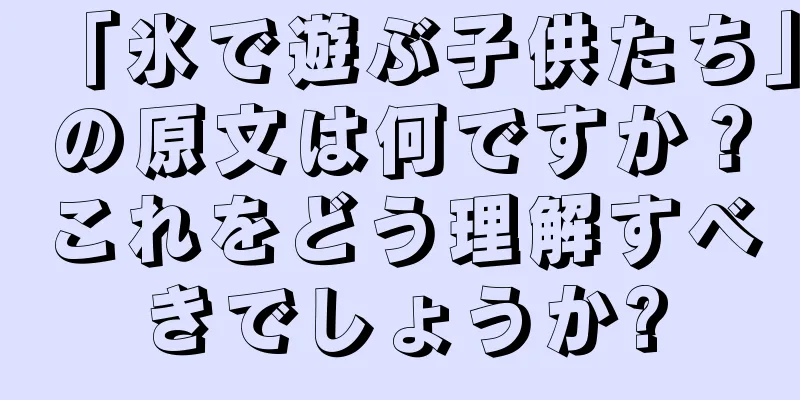 「氷で遊ぶ子供たち」の原文は何ですか？これをどう理解すべきでしょうか?