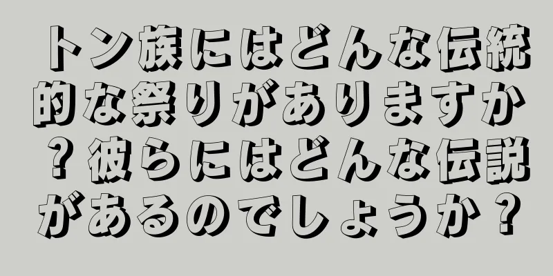 トン族にはどんな伝統的な祭りがありますか？彼らにはどんな伝説があるのでしょうか？