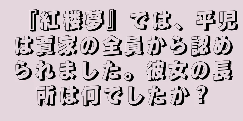 『紅楼夢』では、平児は賈家の全員から認められました。彼女の長所は何でしたか？