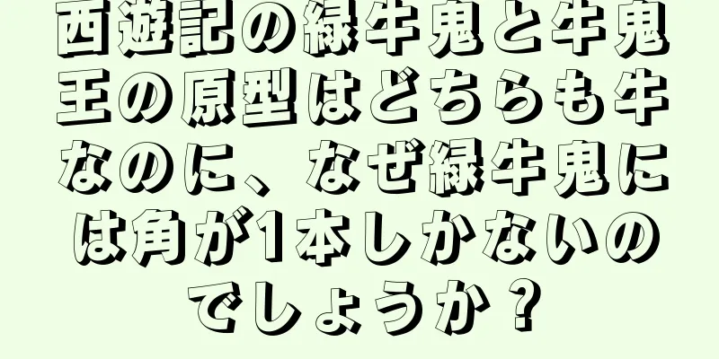 西遊記の緑牛鬼と牛鬼王の原型はどちらも牛なのに、なぜ緑牛鬼には角が1本しかないのでしょうか？