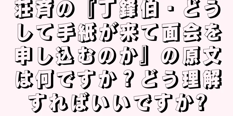 荘斉の『丁鋒伯・どうして手紙が来て面会を申し込むのか』の原文は何ですか？どう理解すればいいですか?