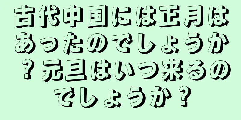 古代中国には正月はあったのでしょうか？元旦はいつ来るのでしょうか？