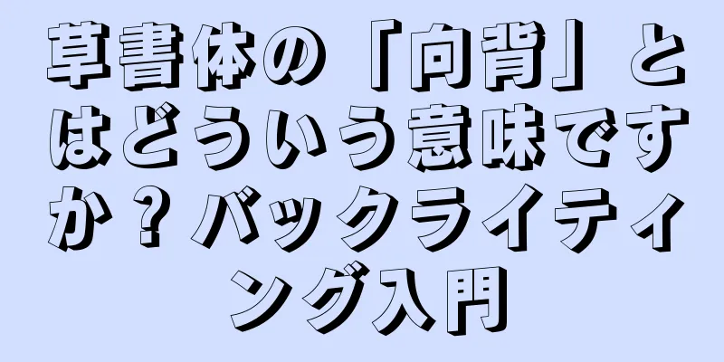草書体の「向背」とはどういう意味ですか？バックライティング入門