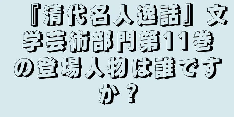 『清代名人逸話』文学芸術部門第11巻の登場人物は誰ですか？