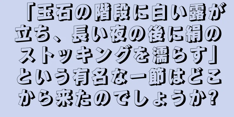 「玉石の階段に白い露が立ち、長い夜の後に絹のストッキングを濡らす」という有名な一節はどこから来たのでしょうか?