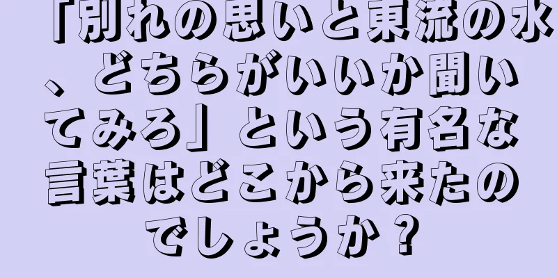 「別れの思いと東流の水、どちらがいいか聞いてみろ」という有名な言葉はどこから来たのでしょうか？