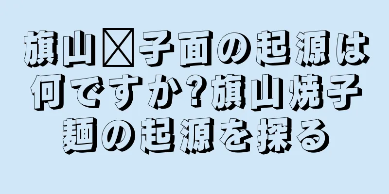 旗山臊子面の起源は何ですか?旗山焼子麺の起源を探る