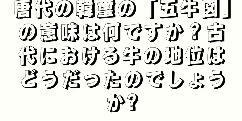 唐代の韓璽の「五牛図」の意味は何ですか？古代における牛の地位はどうだったのでしょうか?