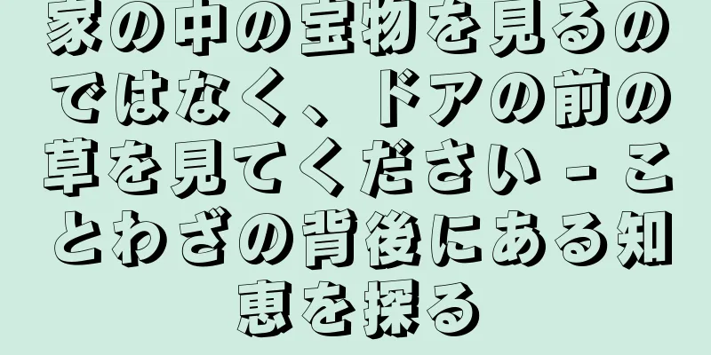 家の中の宝物を見るのではなく、ドアの前の草を見てください - ことわざの背後にある知恵を探る