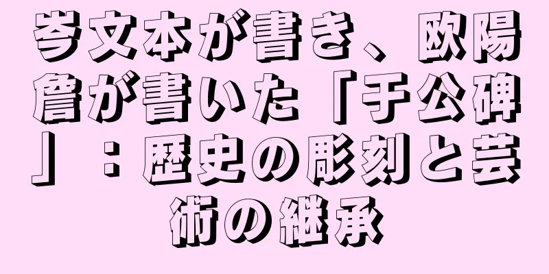 岑文本が書き、欧陽詹が書いた「于公碑」：歴史の彫刻と芸術の継承