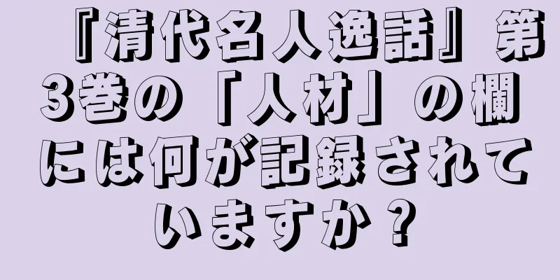 『清代名人逸話』第3巻の「人材」の欄には何が記録されていますか？