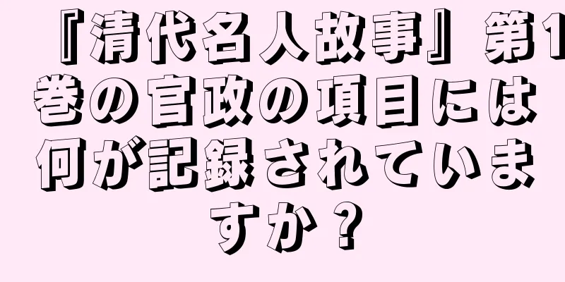 『清代名人故事』第1巻の官政の項目には何が記録されていますか？