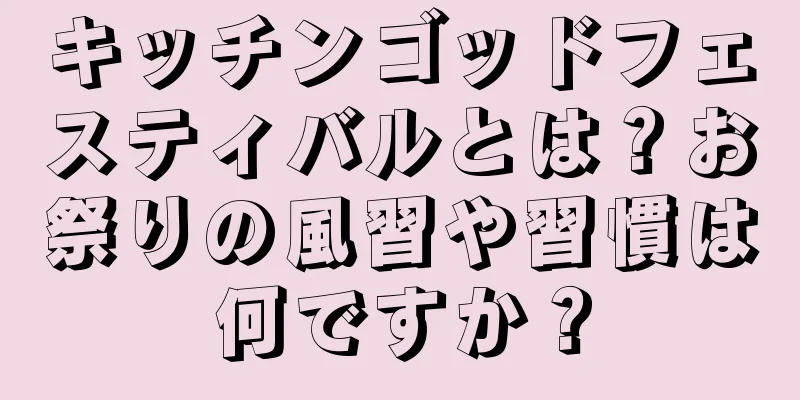 キッチンゴッドフェスティバルとは？お祭りの風習や習慣は何ですか？