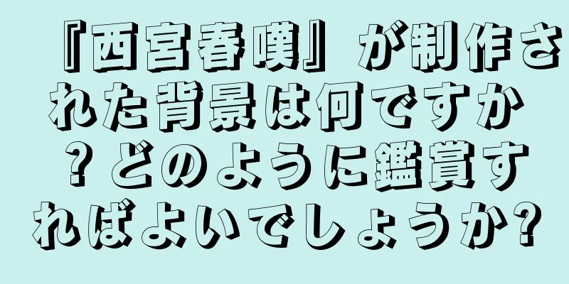 『西宮春嘆』が制作された背景は何ですか？どのように鑑賞すればよいでしょうか?